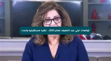 توقعات ليلى عبد اللطيف لعام 2025.. نظرة مستقبلية واعدة
